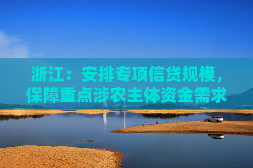 浙江：安排专项信贷规模，保障重点涉农主体资金需求