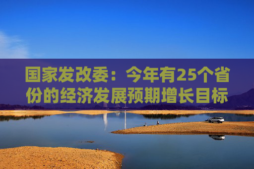 国家发改委：今年有25个省份的经济发展预期增长目标高于去年的实际经济增速