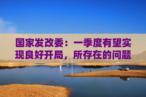 国家发改委：一季度有望实现良好开局，所存在的问题都可以在发展中解决
