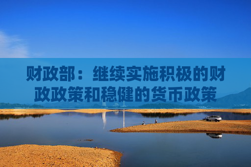 财政部：继续实施积极的财政政策和稳健的货币政策