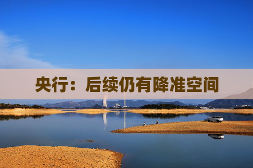 央行：后续仍有降准空间