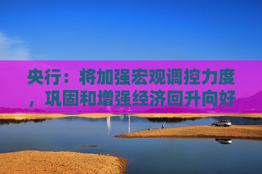 央行：将加强宏观调控力度，巩固和增强经济回升向好态势