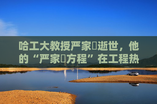 哈工大教授严家騄逝世，他的“严家騄方程”在工程热力学领域广为使用