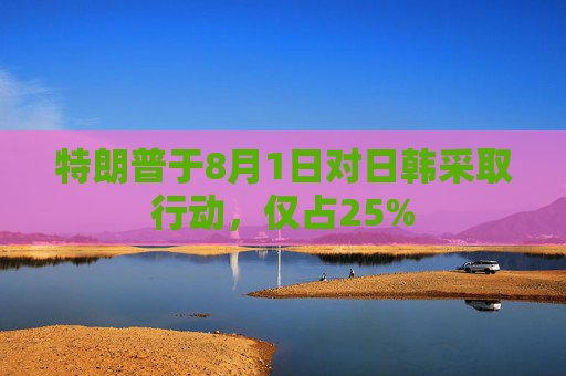 特朗普于8月1日对日韩采取行动，仅占25%