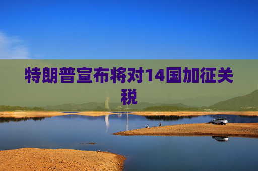 特朗普宣布将对14国加征关税