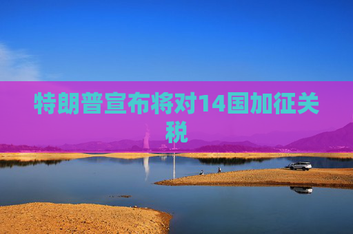 特朗普宣布将对14国加征关税