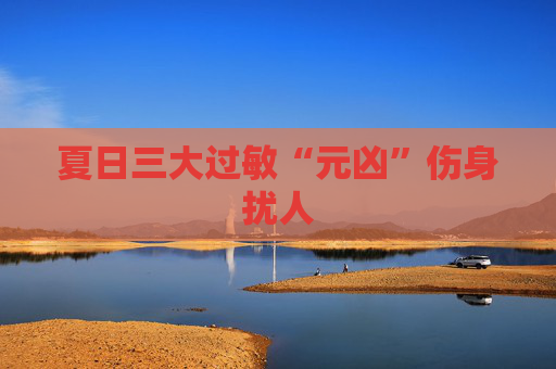 夏日三大过敏“元凶”伤身扰人
