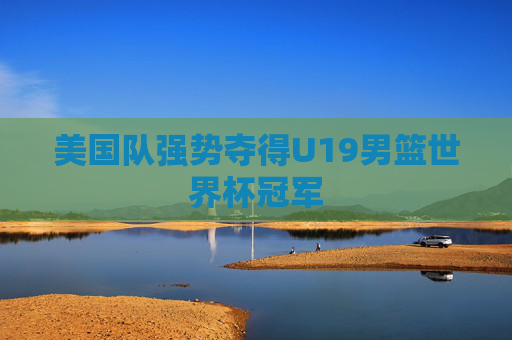 美国队强势夺得U19男篮世界杯冠军