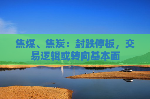 焦煤、焦炭：封跌停板，交易逻辑或转向基本面