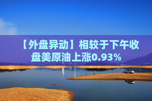 【外盘异动】相较于下午收盘美原油上涨0.93%