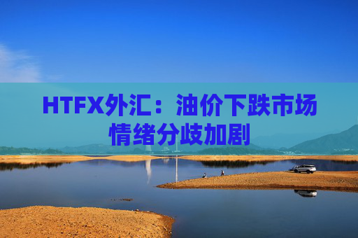 HTFX外汇：油价下跌市场情绪分歧加剧