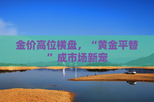 金价高位横盘，“黄金平替”成市场新宠