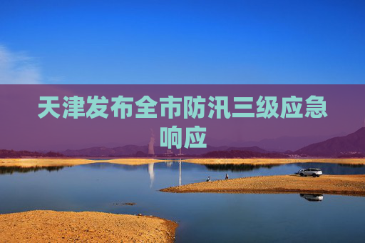 天津发布全市防汛三级应急响应