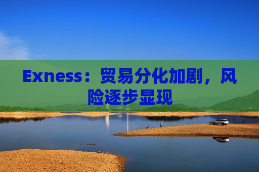 Exness：贸易分化加剧，风险逐步显现