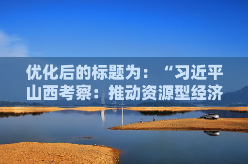 优化后的标题为：“习近平山西考察：推动资源型经济转型，谱写现代化新篇章”。<br>这篇文章的标题中，“习近平在山西考察时强调”和“奋力谱写三晋大地推进中国式现代化新篇章”部分较为冗长，且包