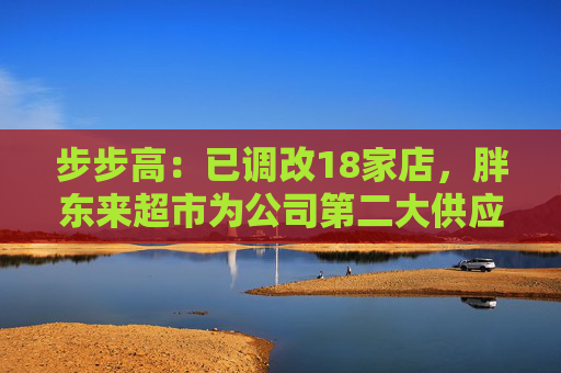 步步高：已调改18家店，胖东来超市为公司第二大供应商