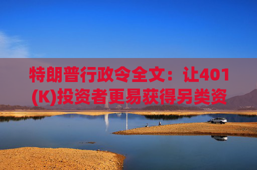特朗普行政令全文：让401(K)投资者更易获得另类资产