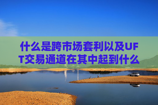 什么是跨市场套利以及UFT交易通道在其中起到什么作用？