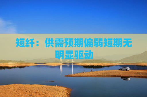 短纤：供需预期偏弱短期无明显驱动