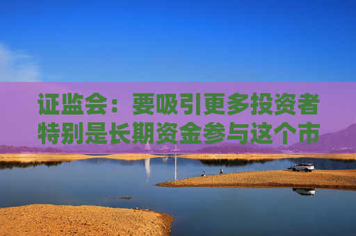 证监会：要吸引更多投资者特别是长期资金参与这个市场