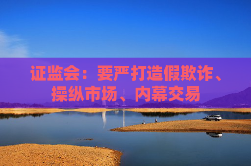 证监会：要严打造假欺诈、操纵市场、内幕交易