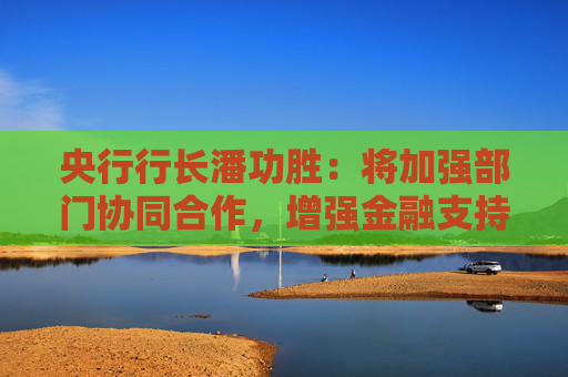 央行行长潘功胜：将加强部门协同合作，增强金融支持的力度、可持续性和专业化水平