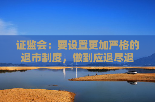 证监会：要设置更加严格的退市制度，做到应退尽退