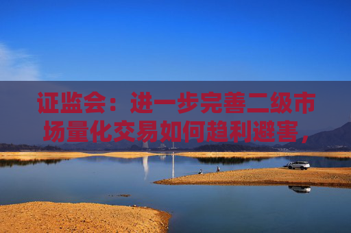 证监会：进一步完善二级市场量化交易如何趋利避害，突出公平性