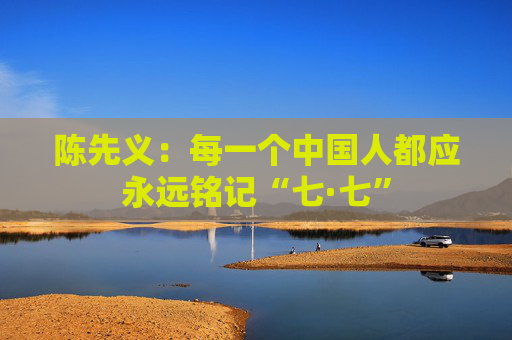 陈先义：每一个中国人都应永远铭记“七·七”