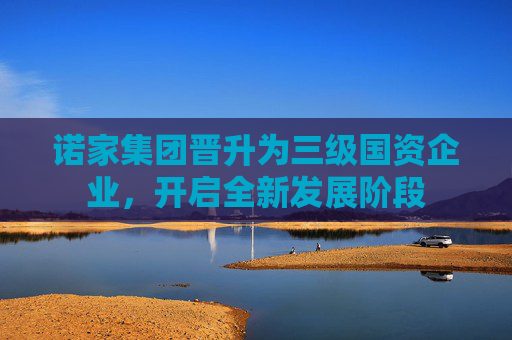 诺家集团晋升为三级国资企业，开启全新发展阶段
